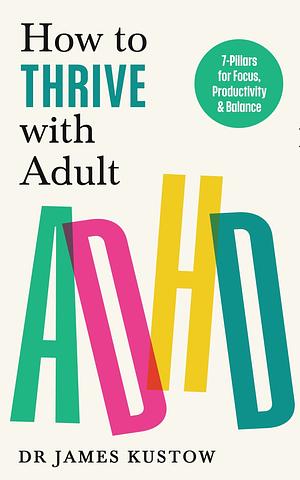 How to Thrive with Adult ADHD: The 7-Pillar Plan for Focus, Productivity and Joy by James Kustow