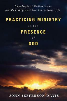 Practicing Ministry in the Presence of God: Theological Reflections on Ministry and the Christian Life by John Jefferson Davis
