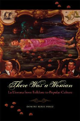 There Was a Woman: La Llorona from Folklore to Popular Culture by Domino Renee Perez