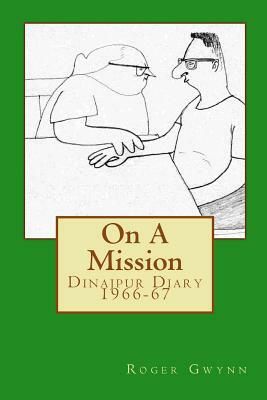 On A Mission: Dinajpur Diary 1966-67 by Roger Gwynn