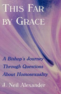 This Far by Grace: A Bishop's Journey Through Questions of Homosexuality by J. Neil Alexander
