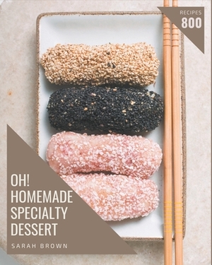Oh! 800 Homemade Specialty Dessert Recipes: A Homemade Specialty Dessert Cookbook for All Generation by Sarah Brown