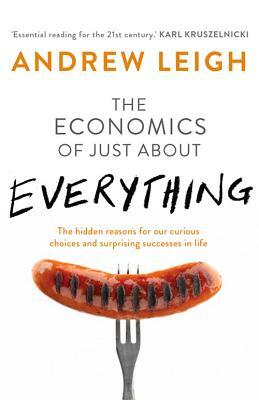 Economics of Just about Everything: The Hidden Reasons for Our Curious Choices and Surprising Successes in Life by Andrew Leigh