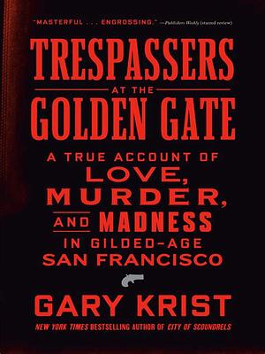 Trespassers at the Golden Gate: A True Account of Love, Murder, and Madness in Gilded-Age San Francisco by Gary Krist