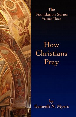 How Christians Pray: The Foundation Series Volume Three by Kenneth N. Myers