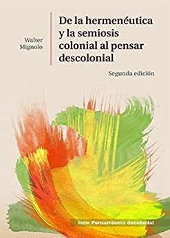 De la Hermenéutica y la Semiosis Colonial al Pensar Descolonial by Walter D. Mignolo