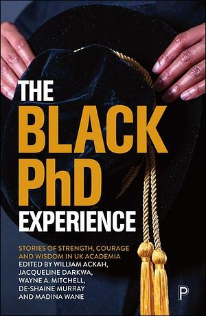 The Black PhD Experience: Stories of Strength, Courage and Wisdom in UK Academia by Jacqueline Darkwa, De-Shaine Murray, William Ackah, Madina Wane, Wayne Mitchell