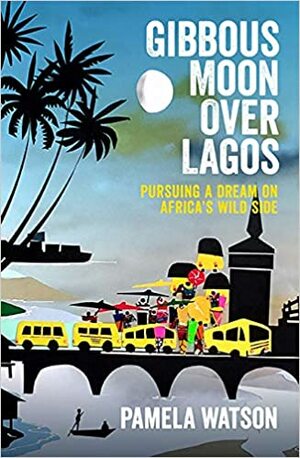 Gibbous Moon Over Lagos: Pursuing A Dream on Africa's Wild Side by Pamela Watson