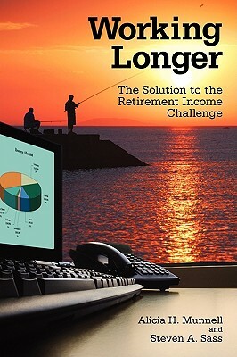 Working Longer: The Solution to the Retirement Income Challenge by Steven A. Sass, Alicia H. Munnell