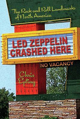 Led Zeppelin Crashed Here: The Rock and Roll Landmarks of North America by Chris Epting