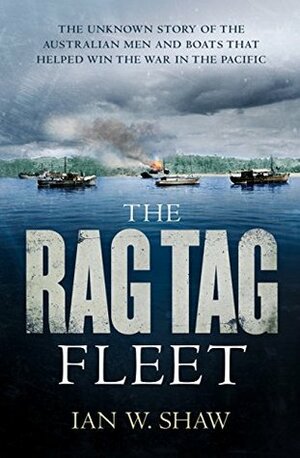 The Rag Tag Fleet: The unknown story of the Australian men and boats that helped win the war in the Pacific by Ian W. Shaw