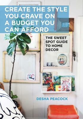 Create the Style You Crave on a Budget You Can Afford: The Sweet Spot Guide to Home Decor by Desha Peacock
