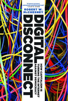 Digital Disconnect: How Capitalism Is Turning the Internet Against Democracy by Robert W. McChesney