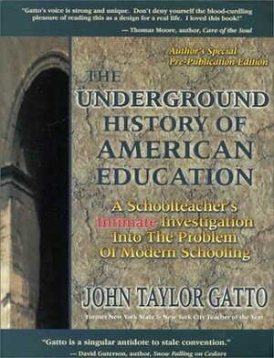 The Underground History of American Education: A Schoolteacher's Intimate Investigation Into the Problem of Modern Schooling by John Taylor Gatto
