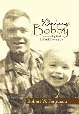 Being Bobby: Experiencing God, Life and Growing Up by Robert Ferguson