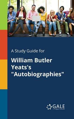 A Study Guide for William Butler Yeats's Autobiographies by Cengage Learning Gale