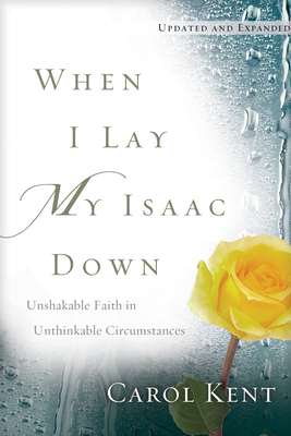 When I Lay My Isaac Down: Unshakable Faith in Unthinkable Circumstances by Carol Kent