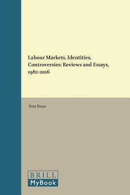 Labour Markets, Identities, Controversies: Reviews and Essays, 1982-2016 by Tom Brass