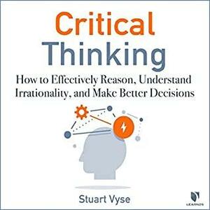 Critical Thinking: How to Effectively Reason, Understand Irrationality, and Make Better Decisions by Stuart A. Vyse