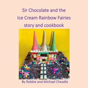 Sir Chocolate and the Ice Cream Rainbow Fairies Story and Cookbook by Michael Cheadle, Robbie Cheadle