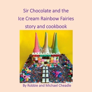 Sir Chocolate and the Ice Cream Rainbow Fairies Story and Cookbook by Robbie Cheadle, Michael Cheadle