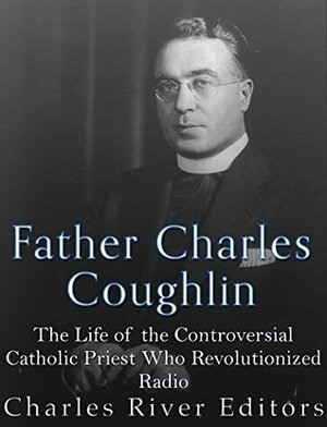 Father Charles Coughlin: The Life of the Controversial Catholic Priest Who Revolutionized Radio by Charles River Editors