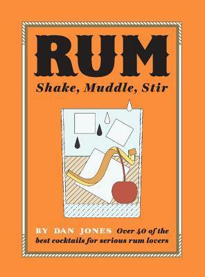 Rum: Shake, Muddle, Stir: Over 40 of the Best Cocktails for Serious Rum Lovers by Dan Jones