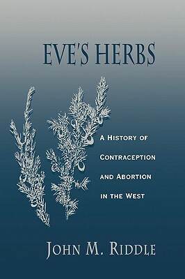 Eve's Herbs: A History of Contraception and Abortion in the West by John M. Riddle
