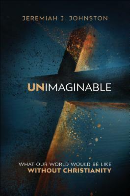 Unimaginable: What Our World Would Be Like Without Christianity by Jeremiah J. Johnston