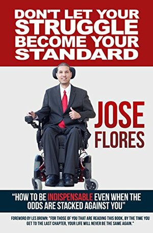 Don't Let Your Struggle Become Your Standard: How To Be Indispensable Even When The Odds Are Stacked Against You by Jose Flores, Les Brown