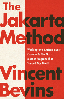 The Jakarta Method: Washington's Anticommunist Crusade and the Mass Murder Program That Shaped Our World by Vincent Bevins