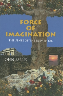 Force of Imagination: The Sense of the Elemental by John Sallis
