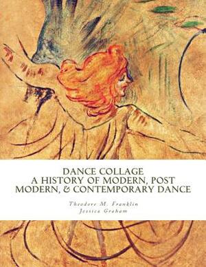 Dance Collage: A History of Modern, Post Modern, & Contemporary Dance by Theodore Michael Franklin, Jessica Graham