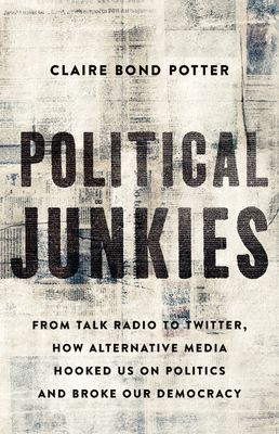 Political Junkies: From Talk Radio to Twitter, How Alternative Media Hooked Us on Politics and Broke Our Democracy by Claire Bond Potter