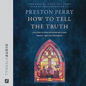 How to Tell the Truth: The Story of How God Saved Me to Win Hearts—Not Just Arguments by Preston Perry