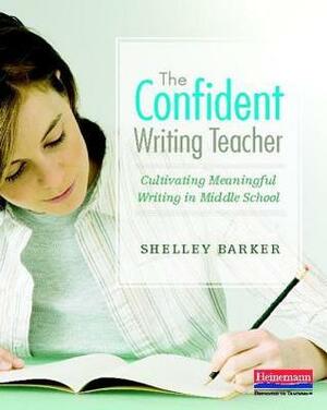 The Confident Writing Teacher: Cultivating Meaningful Writing in Middle School by Shelley Barker, Penny Kittle