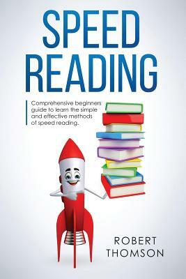 Speed Reading: Comprehensive beginners Guide to learn the simple and effective methods of speed reading by Robert Thomson