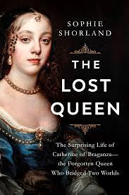 The Lost Queen: The Surprising Life of Catherine of Braganza, Britain's Forgotten Monarch by Sophie Shorland