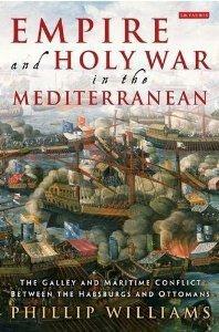 Empire and Holy War in the Mediterranean: The Galley and Maritime Conflict between the Habsburgs and Ottomans by Phillip Williams