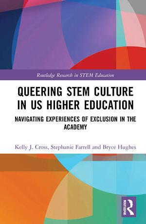 Queering STEM Culture in US Higher Education: Navigating Experiences of Exclusion in the Academy by Bryce Hughes, Stephanie Farrell, Kelly J Cross