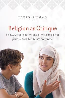 Religion as Critique: Islamic Critical Thinking from Mecca to the Marketplace by Irfan Ahmad