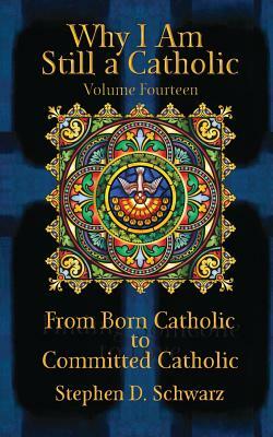 Why I Am Still a Catholic: From Born Catholic to Committed Catholic by Stephen D. Schwarz