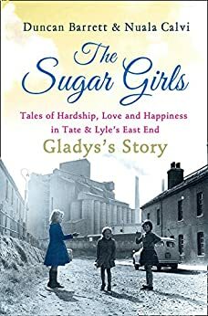 The Sugar Girls - Gladys's Story: Tales of Hardship, Love and Happiness in Tate & Lyle's East End by Nuala Calvi, Duncan Barrett