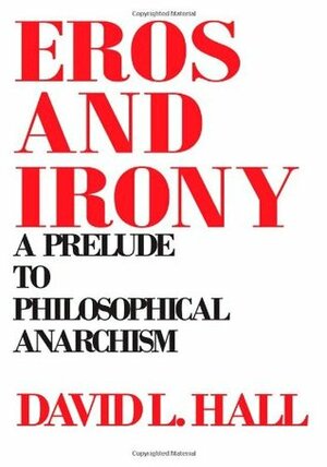 Eros and Irony: A Prelude to Philosophical Anarchism by David L. Hall