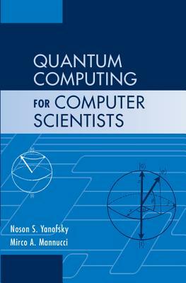 Quantum Computing for Computer Scientists by Noson S. Yanofsky, Mirco A. Mannucci