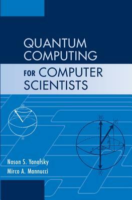 Quantum Computing for Computer Scientists by Mirco A. Mannucci, Noson S. Yanofsky