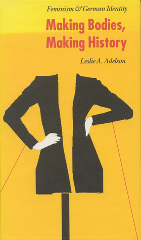 Making Bodies, Making History: Feminism and German Identity by Leslie A. Adelson