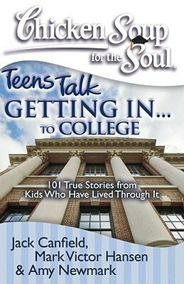 Chicken Soup for the Soul: Teens Talk Getting In. . . to College: 101 True Stories from Kids Who Have Lived Through It by Amy Newmark, Mark Victor Hansen, Jack Canfield