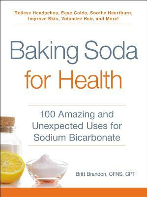 Baking Soda for Health: 100 Amazing and Unexpected Uses for Sodium Bicarbonate by Britt Brandon