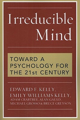 Irreducible Mind: Toward a Psychology for the 21st Century by Edward F. Kelly, Adam Crabtree, Emily Williams Kelly